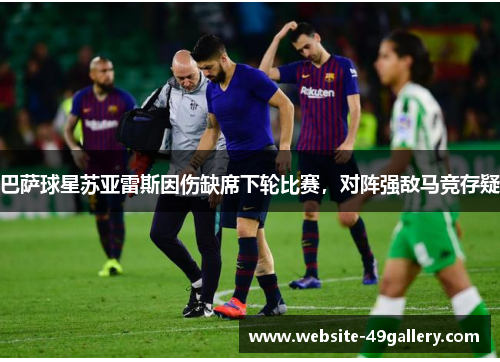 巴萨球星苏亚雷斯因伤缺席下轮比赛，对阵强敌马竞存疑