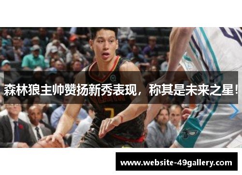 森林狼主帅赞扬新秀表现，称其是未来之星！