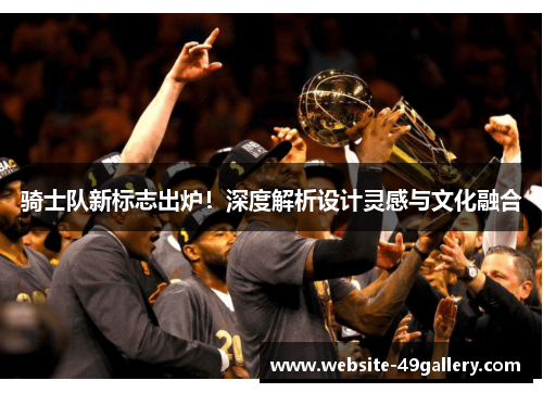 骑士队新标志出炉！深度解析设计灵感与文化融合