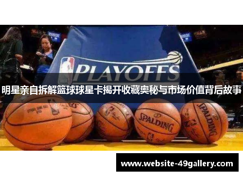 明星亲自拆解篮球球星卡揭开收藏奥秘与市场价值背后故事