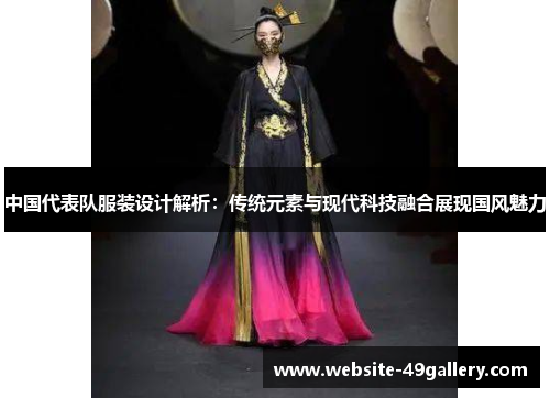 中国代表队服装设计解析：传统元素与现代科技融合展现国风魅力