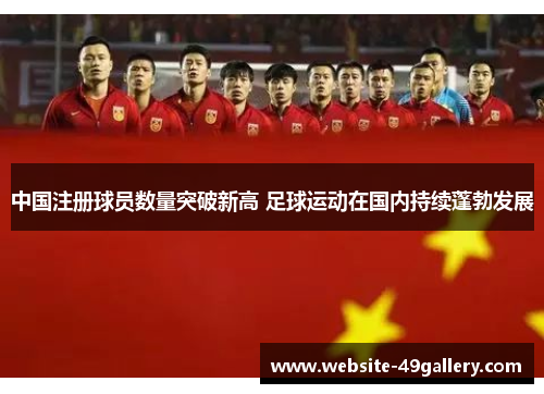中国注册球员数量突破新高 足球运动在国内持续蓬勃发展