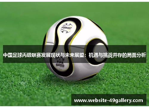中国足球丙级联赛发展现状与未来展望：机遇与挑战并存的局面分析