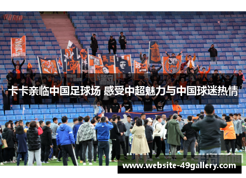 卡卡亲临中国足球场 感受中超魅力与中国球迷热情