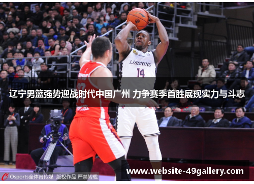辽宁男篮强势迎战时代中国广州 力争赛季首胜展现实力与斗志