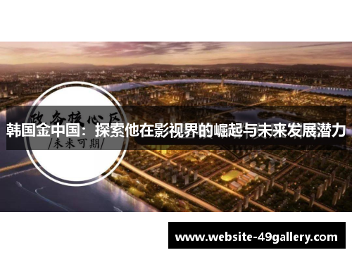 韩国金中国：探索他在影视界的崛起与未来发展潜力