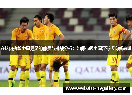 齐达内执教中国男足的前景与挑战分析：如何带领中国足球迈向新高峰